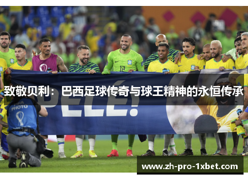 致敬贝利:巴西足球传奇与球王精神的永恒传承 致敬贝利:巴西足球传奇与球王精神的永恒传承