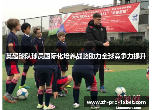 英超球队球员国际化培养战略助力全球竞争力提升 英超球队球员国际化培养战略助力全球竞争力提升
