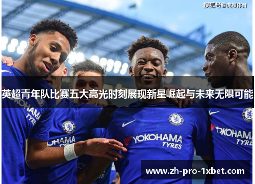 英超青年队比赛五大高光时刻展现新星崛起与未来无限可能