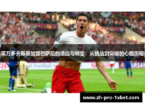 莱万多夫斯基加盟巴萨后的适应与蜕变:从挑战到突破的心路历程 莱万多夫斯基加盟巴萨后的适应与蜕变:从挑战到突破的心路历程