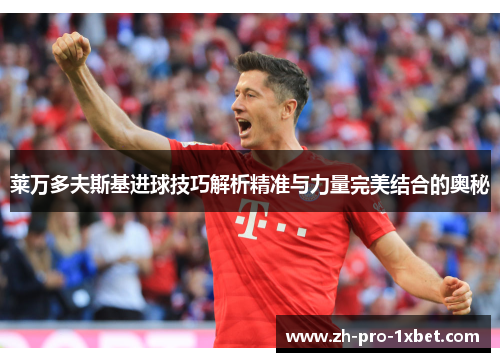 莱万多夫斯基进球技巧解析精准与力量完美结合的奥秘 莱万多夫斯基进球技巧解析精准与力量完美结合的奥秘