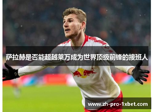 萨拉赫是否能超越莱万成为世界顶级前锋的接班人 萨拉赫是否能超越莱万成为世界顶级前锋的接班人