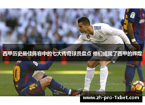 西甲历史最佳阵容中的七大传奇球员盘点 他们成就了西甲的辉煌 西甲历史最佳阵容中的七大传奇球员盘点 他们成就了西甲的辉煌