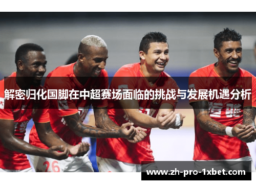 解密归化国脚在中超赛场面临的挑战与发展机遇分析 解密归化国脚在中超赛场面临的挑战与发展机遇分析