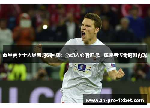 西甲赛季十大经典时刻回顾:激动人心的进球、逆袭与传奇时刻再现 西甲赛季十大经典时刻回顾:激动人心的进球、逆袭与传奇时刻再现