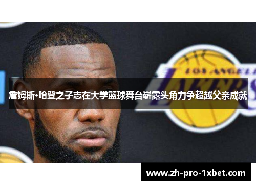 詹姆斯·哈登之子志在大学篮球舞台崭露头角力争超越父亲成就 詹姆斯·哈登之子志在大学篮球舞台崭露头角力争超越父亲成就