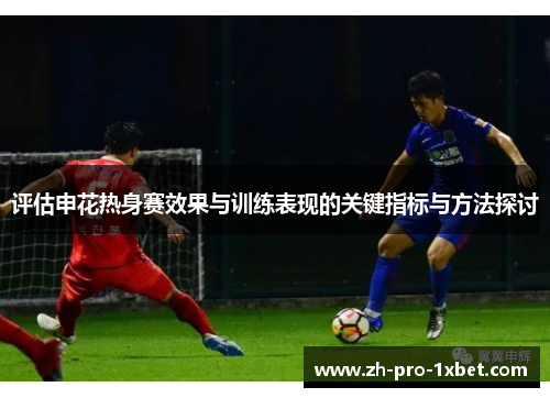 评估申花热身赛效果与训练表现的关键指标与方法探讨 评估申花热身赛效果与训练表现的关键指标与方法探讨