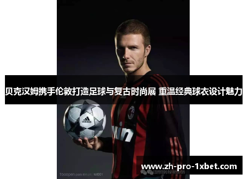 贝克汉姆携手伦敦打造足球与复古时尚展 重温经典球衣设计魅力