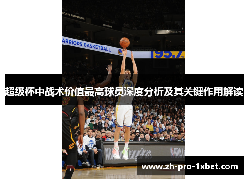 超级杯中战术价值最高球员深度分析及其关键作用解读 超级杯中战术价值最高球员深度分析及其关键作用解读