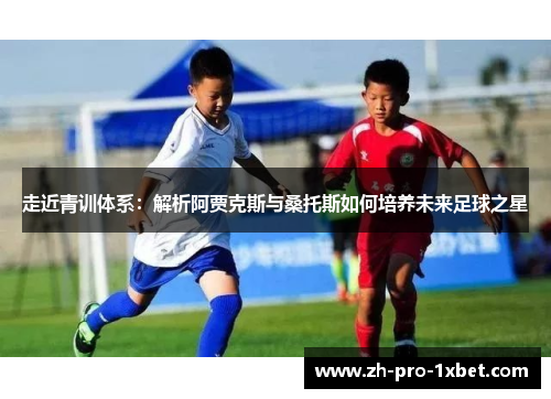 走近青训体系:解析阿贾克斯与桑托斯如何培养未来足球之星 走近青训体系:解析阿贾克斯与桑托斯如何培养未来足球之星