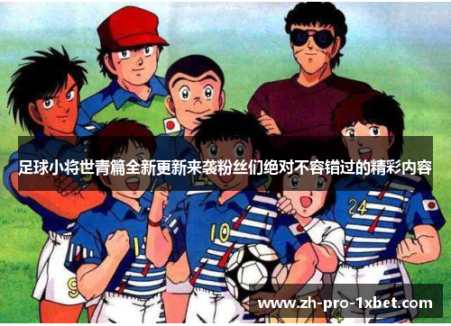足球小将世青篇全新更新来袭粉丝们绝对不容错过的精彩内容 足球小将世青篇全新更新来袭粉丝们绝对不容错过的精彩内容