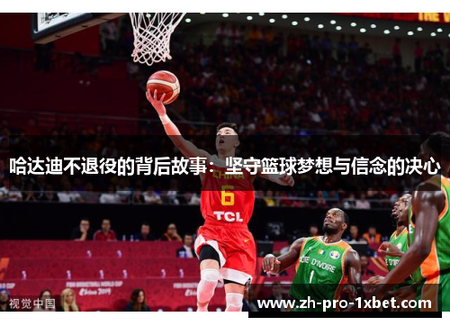 哈达迪不退役的背后故事:坚守篮球梦想与信念的决心 哈达迪不退役的背后故事:坚守篮球梦想与信念的决心