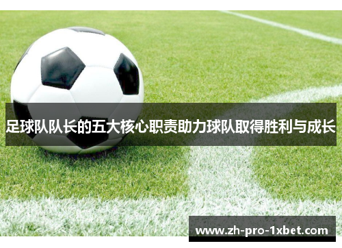 足球队队长的五大核心职责助力球队取得胜利与成长 足球队队长的五大核心职责助力球队取得胜利与成长