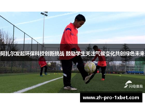 阿扎尔发起环保科技创新挑战 鼓励学生关注气候变化共创绿色未来 阿扎尔发起环保科技创新挑战 鼓励学生关注气候变化共创绿色未来