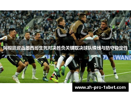 阿根廷迎战墨西哥生死对决胜负关键取决球队锋线与防守稳定性 阿根廷迎战墨西哥生死对决胜负关键取决球队锋线与防守稳定性
