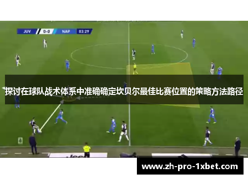 探讨在球队战术体系中准确确定坎贝尔最佳比赛位置的策略方法路径 探讨在球队战术体系中准确确定坎贝尔最佳比赛位置的策略方法路径
