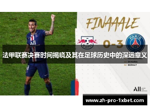 法甲联赛决赛时间揭晓及其在足球历史中的深远意义 法甲联赛决赛时间揭晓及其在足球历史中的深远意义