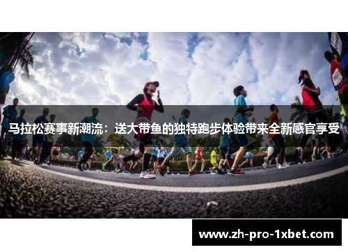 马拉松赛事新潮流:送大带鱼的独特跑步体验带来全新感官享受 马拉松赛事新潮流:送大带鱼的独特跑步体验带来全新感官享受