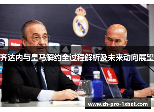 齐达内与皇马解约全过程解析及未来动向展望 齐达内与皇马解约全过程解析及未来动向展望