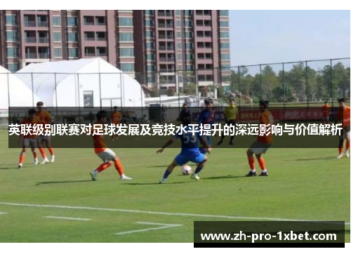 英联级别联赛对足球发展及竞技水平提升的深远影响与价值解析 英联级别联赛对足球发展及竞技水平提升的深远影响与价值解析