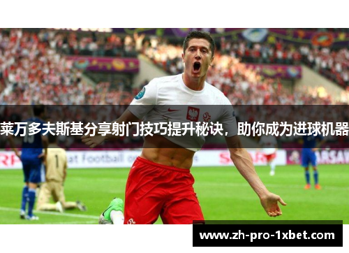 莱万多夫斯基分享射门技巧提升秘诀，助你成为进球机器