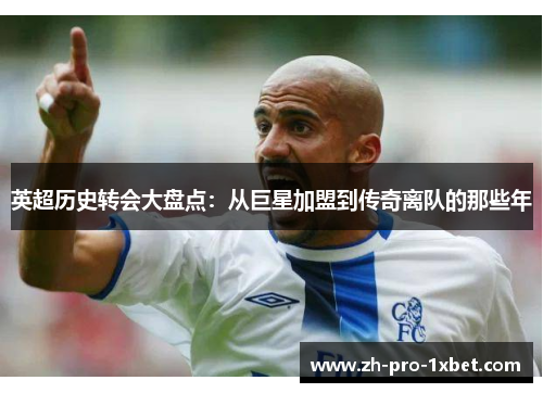 英超历史转会大盘点:从巨星加盟到传奇离队的那些年 英超历史转会大盘点:从巨星加盟到传奇离队的那些年