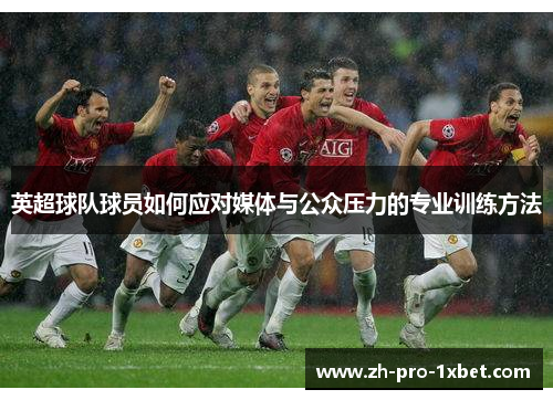 英超球队球员如何应对媒体与公众压力的专业训练方法 英超球队球员如何应对媒体与公众压力的专业训练方法