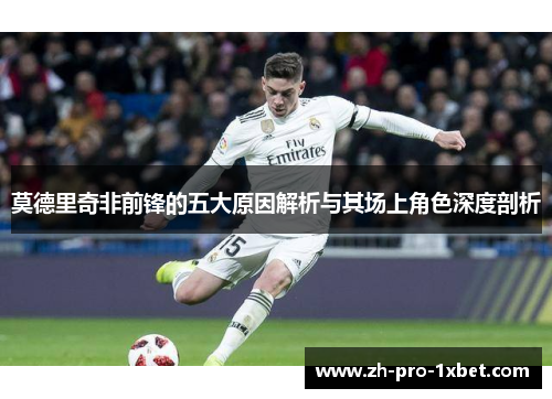 莫德里奇非前锋的五大原因解析与其场上角色深度剖析 莫德里奇非前锋的五大原因解析与其场上角色深度剖析