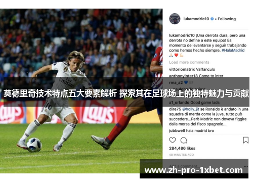 莫德里奇技术特点五大要素解析 探索其在足球场上的独特魅力与贡献