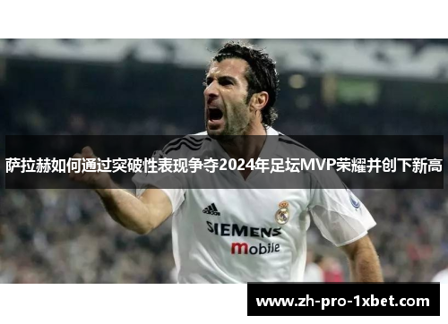 萨拉赫如何通过突破性表现争夺2024年足坛MVP荣耀并创下新高