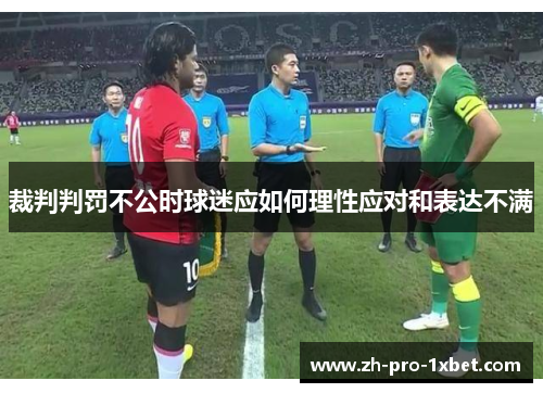 裁判判罚不公时球迷应如何理性应对和表达不满