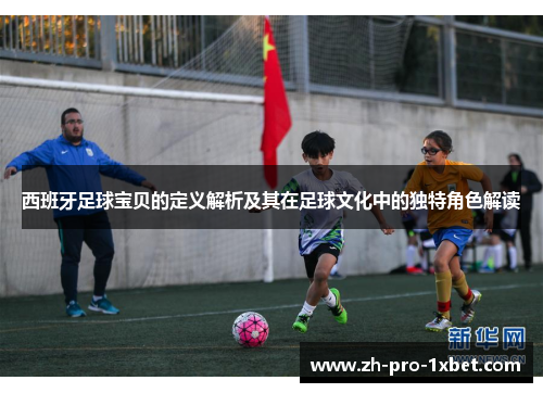 西班牙足球宝贝的定义解析及其在足球文化中的独特角色解读
