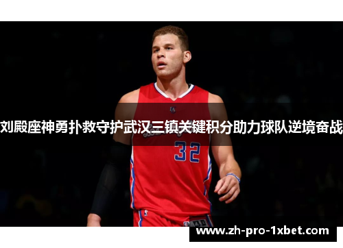 刘殿座神勇扑救守护武汉三镇关键积分助力球队逆境奋战