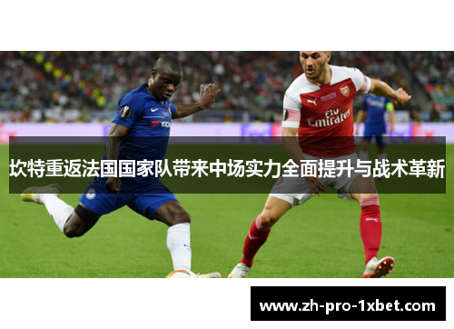 坎特重返法国国家队带来中场实力全面提升与战术革新