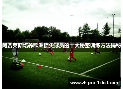 阿贾克斯培养欧洲顶尖球员的十大秘密训练方法揭秘