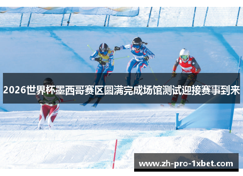 2026世界杯墨西哥赛区圆满完成场馆测试迎接赛事到来 2026世界杯墨西哥赛区圆满完成场馆测试迎接赛事到来